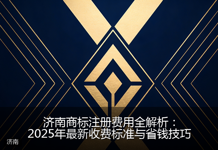 济南商标注册费用全解析：2025年最新收费标准与省钱技巧